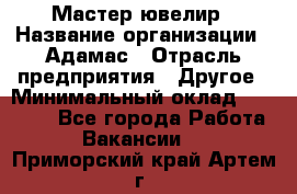 Мастер-ювелир › Название организации ­ Адамас › Отрасль предприятия ­ Другое › Минимальный оклад ­ 27 000 - Все города Работа » Вакансии   . Приморский край,Артем г.